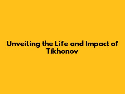 Unveiling the Life and Impact of Tikhonov