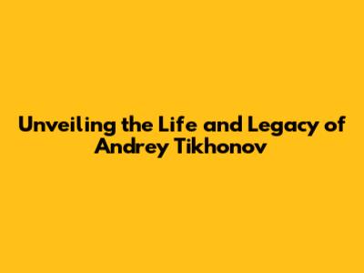Unveiling the Life and Legacy of Andrey Tikhonov