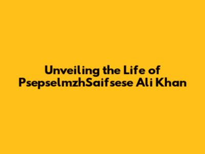 Unveiling the Life of PsepselmzhSaifsese Ali Khan