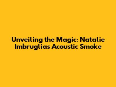 Unveiling the Magic: Natalie Imbruglia's Acoustic 'Smoke'