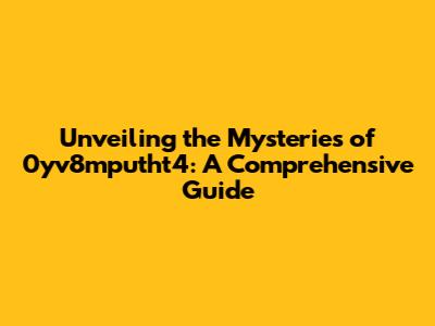 Unveiling the Mysteries of 0yv8mputht4: A Comprehensive Guide