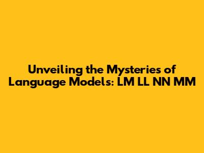 Unveiling the Mysteries of Language Models: LM LL NN MM