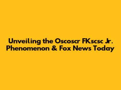 Unveiling the Oscoscr FKscsc Jr. Phenomenon & Fox News Today