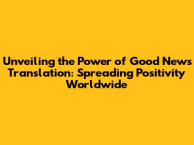 Unveiling the Power of Good News Translation: Spreading Positivity Worldwide
