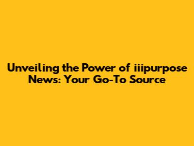 Unveiling the Power of iiipurpose News: Your Go-To Source