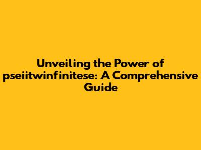 Unveiling the Power of pseiitwinfinitese: A Comprehensive Guide