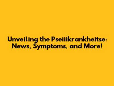Unveiling the Pseiiikrankheitse: News, Symptoms, and More!