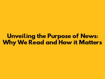 Unveiling the Purpose of News: Why We Read and How it Matters