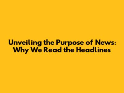 Unveiling the Purpose of News: Why We Read the Headlines