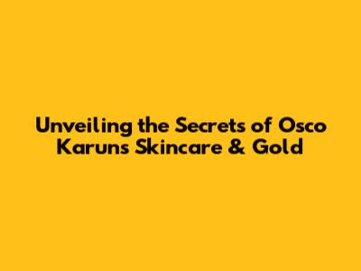 Unveiling the Secrets of Osco Karun's Skincare & Gold