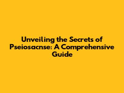 Unveiling the Secrets of Pseiosacnse: A Comprehensive Guide
