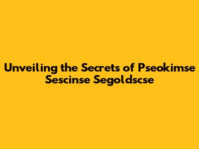 Unveiling the Secrets of Pseokimse Sescinse Segoldscse