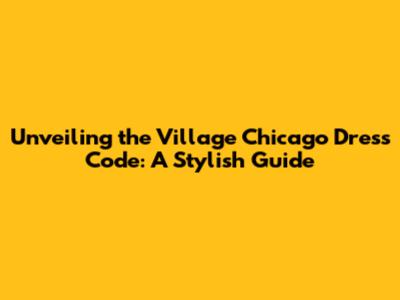 Unveiling the Village Chicago Dress Code: A Stylish Guide