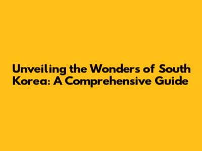 Unveiling the Wonders of South Korea: A Comprehensive Guide