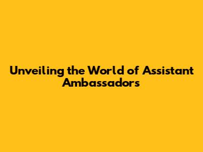 Unveiling the World of Assistant Ambassadors