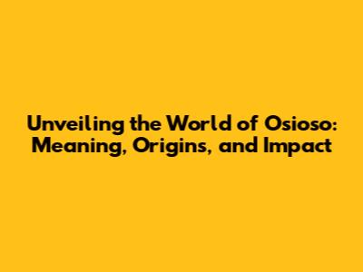 Unveiling the World of Osioso: Meaning, Origins, and Impact