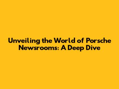 Unveiling the World of Porsche Newsrooms: A Deep Dive