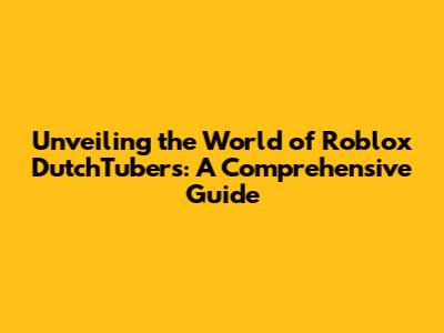 Unveiling the World of Roblox DutchTubers: A Comprehensive Guide