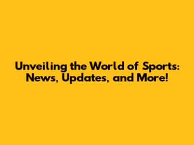Unveiling the World of Sports: News, Updates, and More!