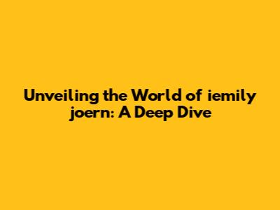 Unveiling the World of iemily joern: A Deep Dive