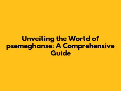 Unveiling the World of psemeghan'se: A Comprehensive Guide