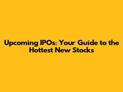 Upcoming IPOs: Your Guide to the Hottest New Stocks
