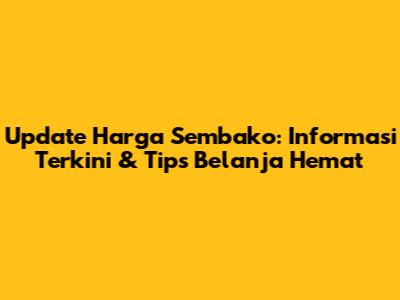 Update Harga Sembako: Informasi Terkini & Tips Belanja Hemat