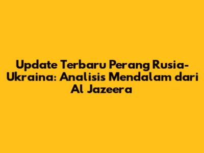 Update Terbaru Perang Rusia-Ukraina: Analisis Mendalam dari Al Jazeera