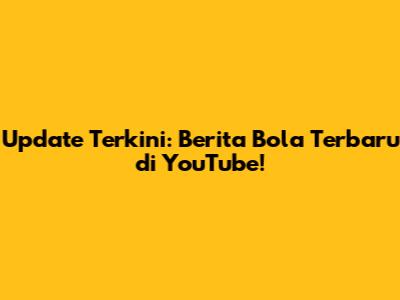 Update Terkini: Berita Bola Terbaru di YouTube!