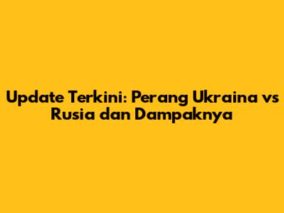 Update Terkini: Perang Ukraina vs Rusia dan Dampaknya