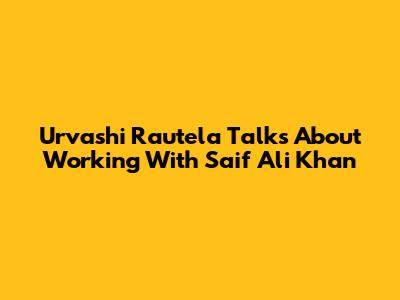 Urvashi Rautela Talks About Working With Saif Ali Khan