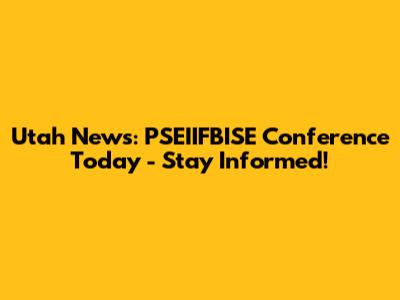 Utah News: PSEIIFBISE Conference Today - Stay Informed!