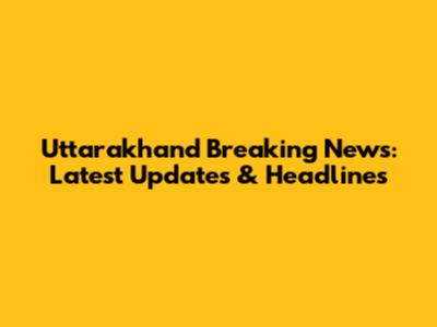 Uttarakhand Breaking News: Latest Updates & Headlines