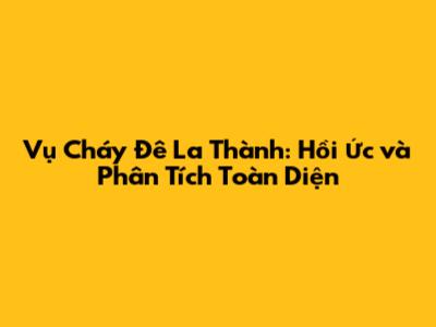 Vụ Cháy Đê La Thành: Hồi Ức và Phân Tích Toàn Diện