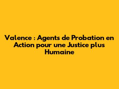 Valence : Agents de Probation en Action pour une Justice plus Humaine