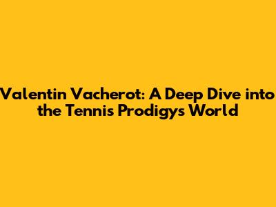 Valentin Vacherot: A Deep Dive into the Tennis Prodigy's World