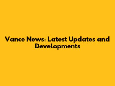Vance News: Latest Updates and Developments