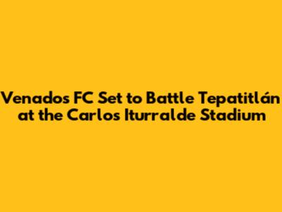 Venados FC Set to Battle Tepatitlán at the "Carlos Iturralde" Stadium
