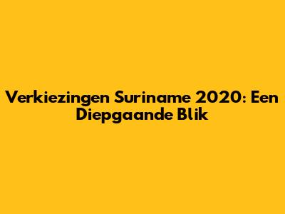 Verkiezingen Suriname 2020: Een Diepgaande Blik