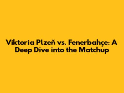 Viktoria Plzeň vs. Fenerbahçe: A Deep Dive into the Matchup