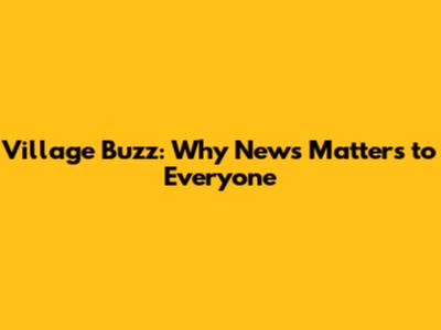 Village Buzz: Why News Matters to Everyone