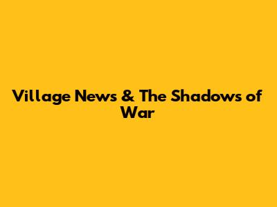 Village News & The Shadows of War