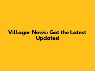Villager News: Get the Latest Updates!