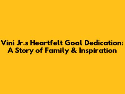 Vini Jr.'s Heartfelt Goal Dedication: A Story of Family & Inspiration