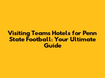 Visiting Teams' Hotels for Penn State Football: Your Ultimate Guide
