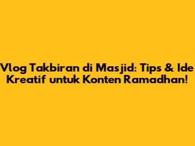 Vlog Takbiran di Masjid: Tips & Ide Kreatif untuk Konten Ramadhan!