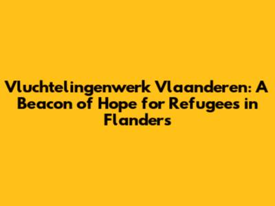 Vluchtelingenwerk Vlaanderen: A Beacon of Hope for Refugees in Flanders