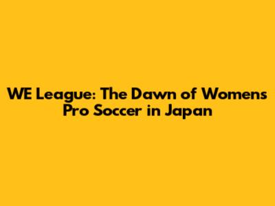 WE League: The Dawn of Women's Pro Soccer in Japan