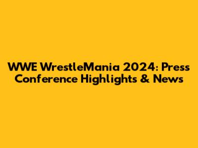 WWE WrestleMania 2024: Press Conference Highlights & News