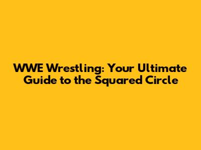 WWE Wrestling: Your Ultimate Guide to the Squared Circle
